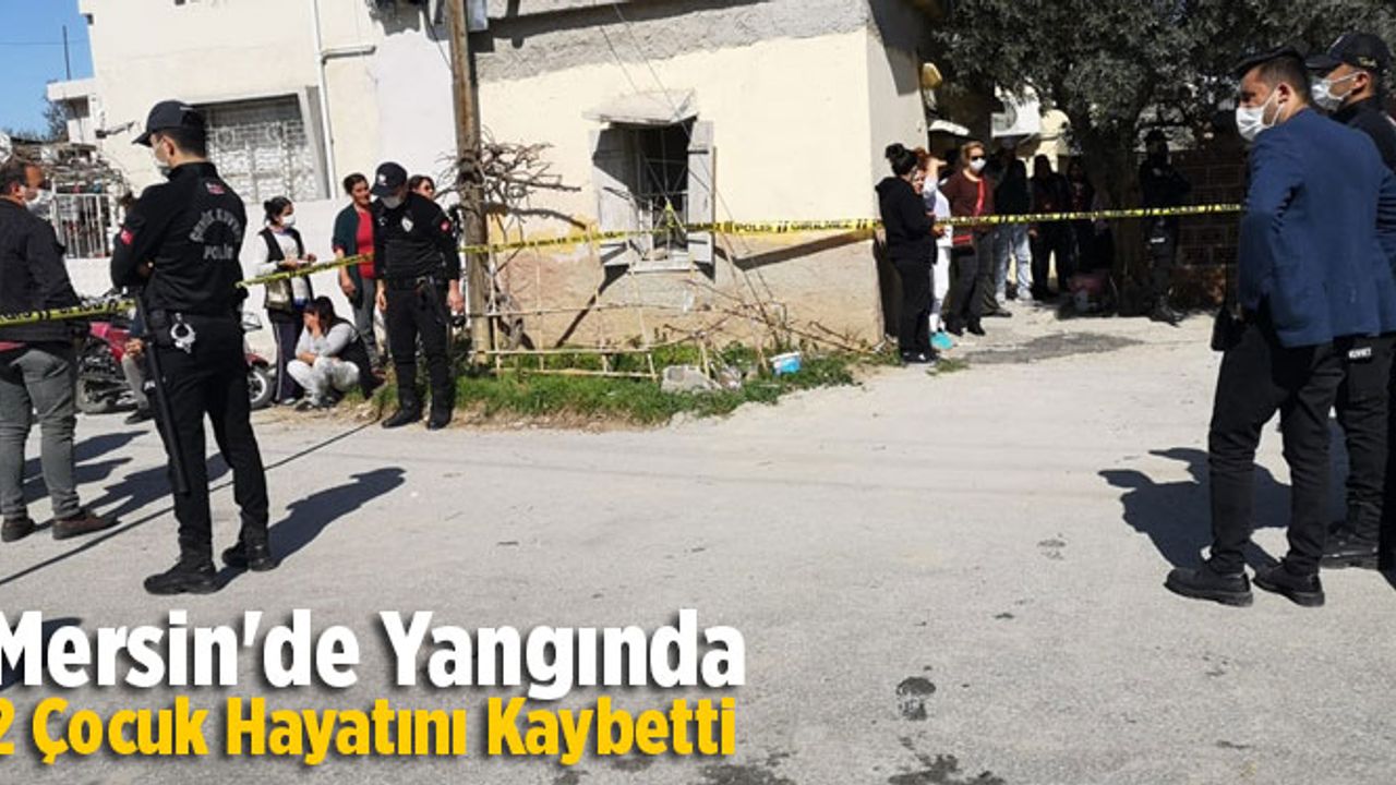 Mersin'de evde çıkan yangında 2 çocuk hayatını kaybetti