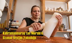 Kahramanmaraş’tan Mersin’e Uzanan Üretim Yolculuğu