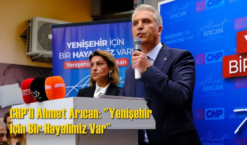CHP’li Ahmet Arıcan: "Yenişehir İçin Bir Hayalimiz Var”